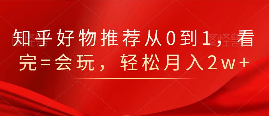知乎好物推荐从0到1，看完=会玩，轻松月入2w+-知创网