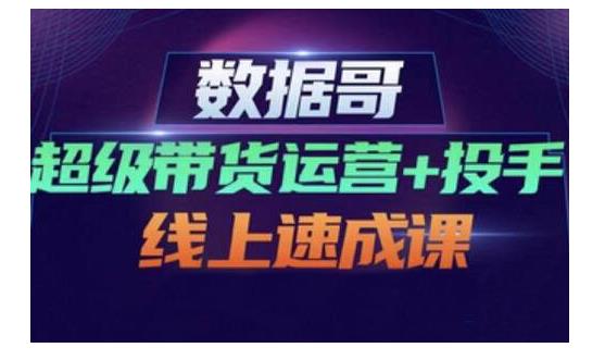 数据哥·超级带货运营 投手线上速成课，快速提升运营和熟悉学会投手技巧-知创网
