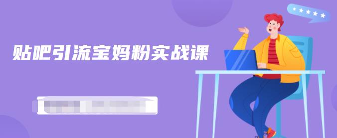 百度贴吧引流宝妈粉实战课，小白也可以日引100 精准粉【视频课程】-知创网