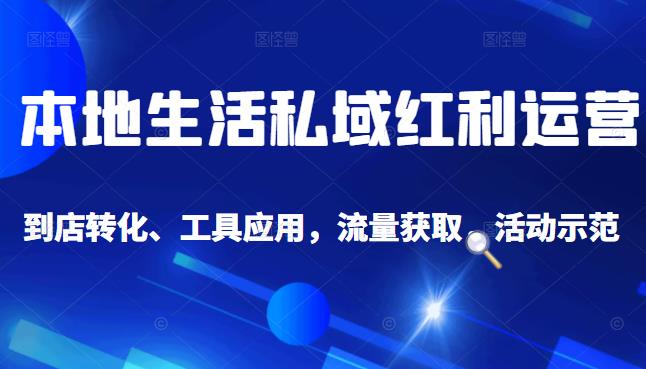 本地生活私域运营课：流量获取、工具应用，到店转化等全方位教学-知创网