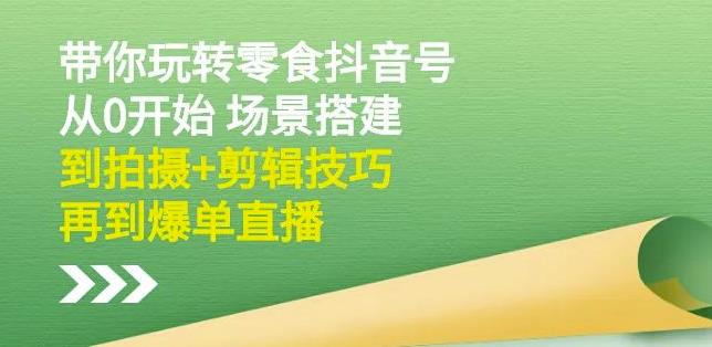 隋校长带你玩转抖音零食号：从0开始场景搭建，到拍摄+剪辑技巧，再到爆单直播-知创网
