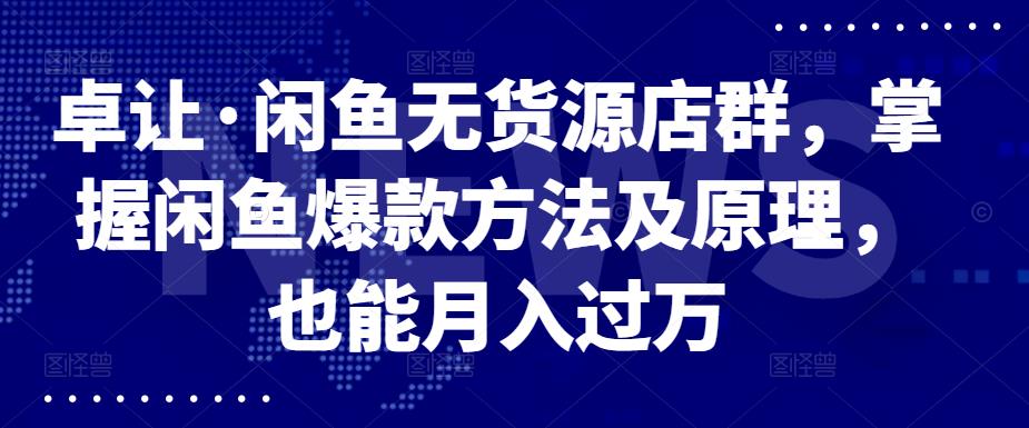 卓让·闲鱼无货源店群，掌握闲鱼爆款方法及原理，也能月入过万-知创网