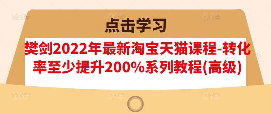 樊剑2022年最新淘宝天猫课程-转化率至少提升200%系列教程(高级)-知创网