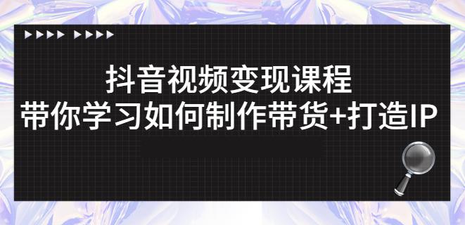 抖音短视频变现课程：带你学习如何制作带货+打造IP【41节】-知创网