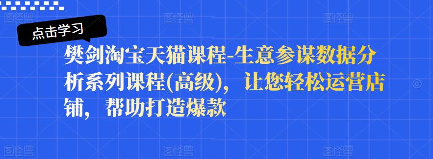 樊剑淘宝天猫课程-生意参谋数据分析系列课程(高级)，让您轻松运营店铺，帮助打造爆款-知创网