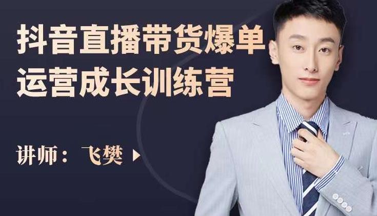 飞樊：抖音直播带货爆单运营成长训练营，手把手教你玩转直播带货-知创网