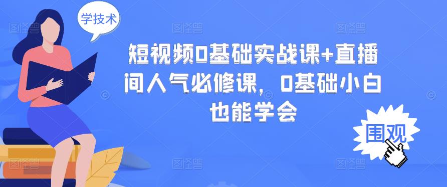 短视频0基础实战课+直播间人气必修课，0基础小白也能学会-知创网