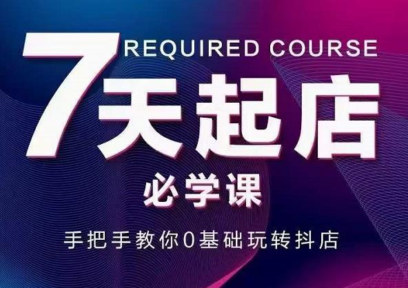 抖音小店7天起店必学课，手把手教你0基础玩转抖店-知创网