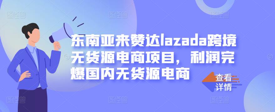 东南亚来赞达lazada跨境无货源电商项目，利润完爆国内无货源电商-知创网