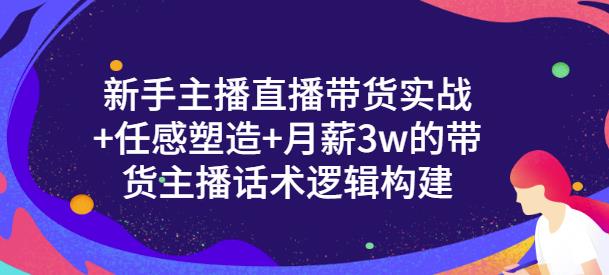 新手主播直播带货实战 信任感塑造 月薪3w的带货主播话术逻辑构建-知创网