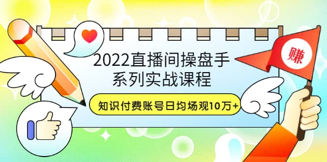 2022直播间操盘手系列实战课程：知识付费账号日均场观10万+(21节视频课)-知创网