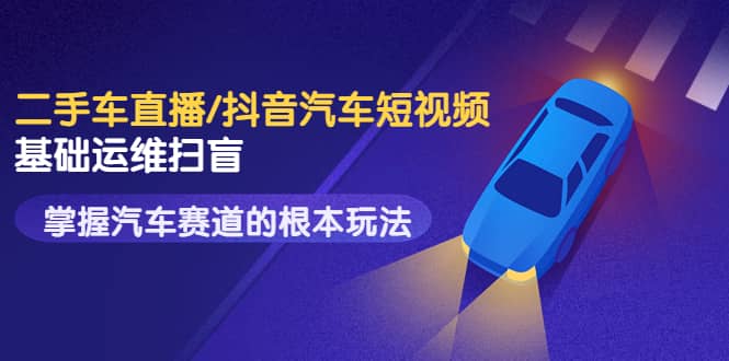 二手车直播/抖音汽车短视频基础运维扫盲，掌握汽车赛道的根本玩法-知创网