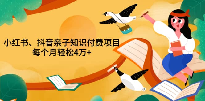 重磅发布小红书、抖音亲子知识付费项目，每个月轻松4万 （价值888元）-知创网