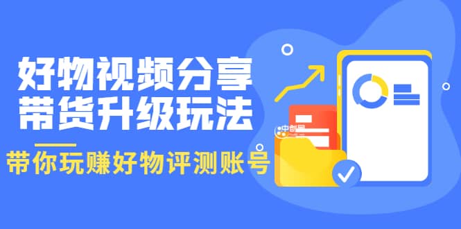 好物视频分享带货升级玩法：玩赚好物评测账号，月入10个W（1小时详细教程）-知创网