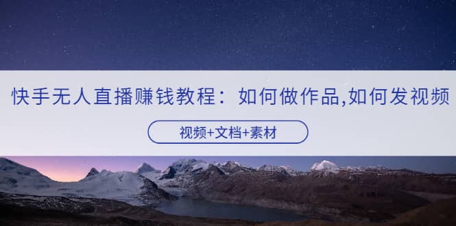 快手无人直播赚钱教程：如何做作品 发视频（视频 文档 素材）-知创网