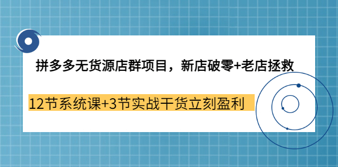拼多多无货源店群项目，新店破零 老店拯救 12节系统课 3节实战干货立刻盈利-知创网