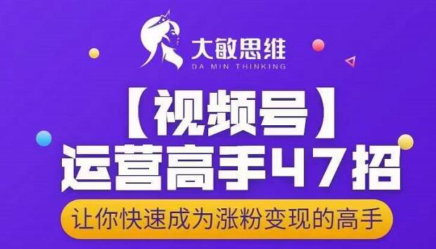 大敏思维-视频号运营高手47招，让你快速成为涨粉变现高手-知创网