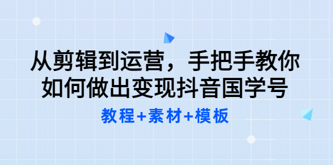 从剪辑到运营，手把手教你如何做出变现抖音国学号（教程+素材+模板-知创网