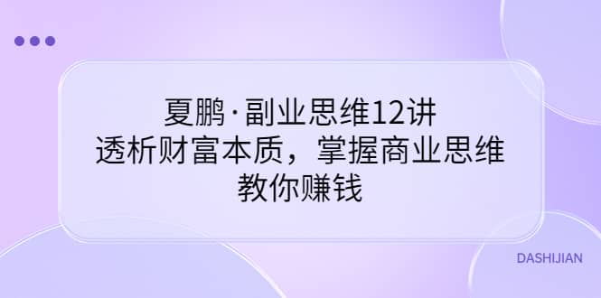 副业思维12讲，透析财富本质，掌握商业思维，教你赚钱-知创网