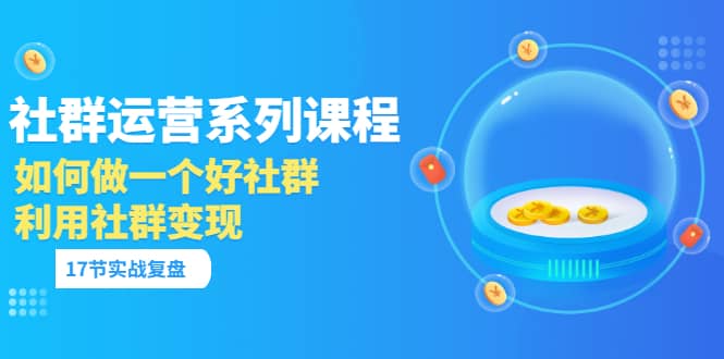 「社群运营系列课程」如何做一个好社群，利用社群变现（17节实战复盘）-知创网