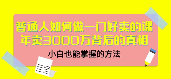 普通人如何做一门好卖的课：年卖3000万背后的真相，小白也能掌握的方法！-知创网