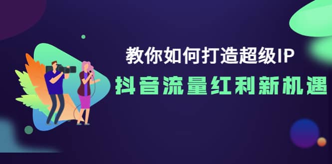 教你如何打造超级IP，抖音流量红利新机遇-知创网
