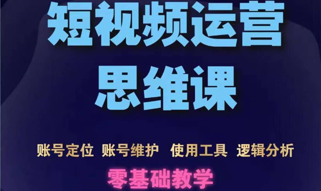短视频运营思维课：账号定位 账号维护 使用工具 逻辑分析（10节课）-知创网