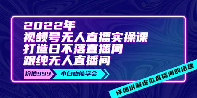 2022年《视频号无人直播实操课》打造日不落直播间 纯无人直播间-知创网