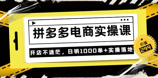 《拼多多电商实操课》开店不迷茫，日销1000单 实操落地（价值299元）-知创网