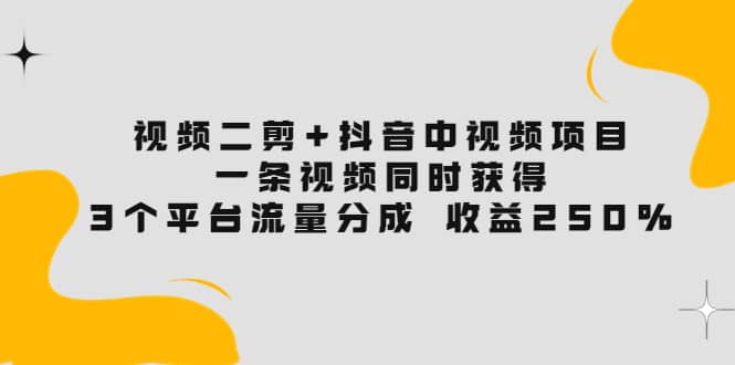 视频二剪 抖音中视频项目：一条视频获得3个平台流量分成 收益250% 价值4980-知创网