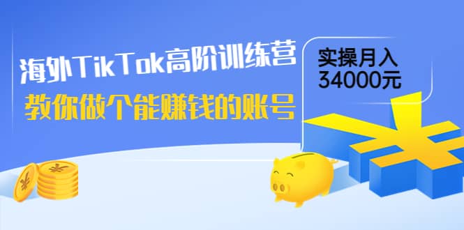 海外TikTok高阶训练营：教你做个能赚钱的账号，实操月入34000元！-知创网