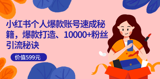 小红书个人爆款账号速成秘籍，爆款打造、10000+粉丝引流秘诀（价值599）-知创网