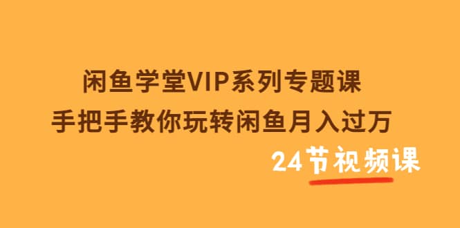 闲鱼学堂VIP系列专题课：手把手教你玩转闲鱼月入过万（共24节视频课）-知创网