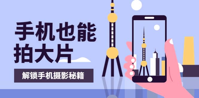 手机拍摄课：如何用手机拍出专业级短视频，一图胜千言，视频胜千图-知创网