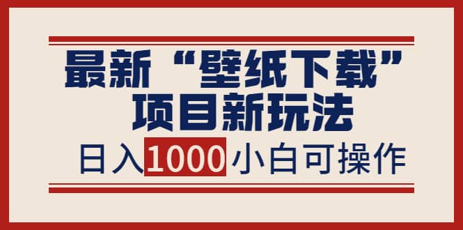 最新“壁纸下载”项目新玩法，小白零基础照抄也能日入1000+-知创网