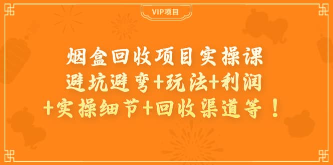 烟盒回收项目实操课：避坑避弯 玩法 利润 实操细节 回收渠道等-知创网