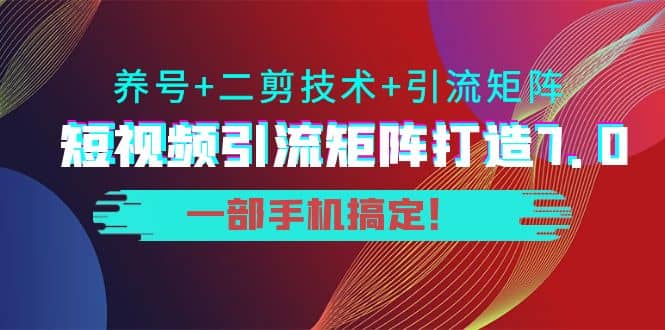 短视频引流矩阵打造7.0，养号+二剪技术+引流矩阵 一部手机搞定-知创网
