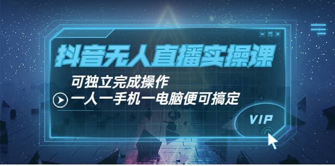 抖音无人直播实操课：可独立完成操作，一人一手机一电脑便可搞定-知创网