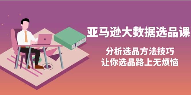 亚马逊大数据选品课：分析选品方法技巧，让你选品路上无烦恼-知创网