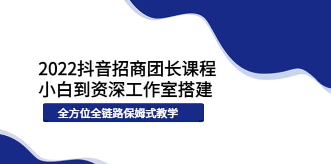 2022抖音招商团长课程，从小白到资深工作室搭建，全方位全链路保姆式教学-知创网