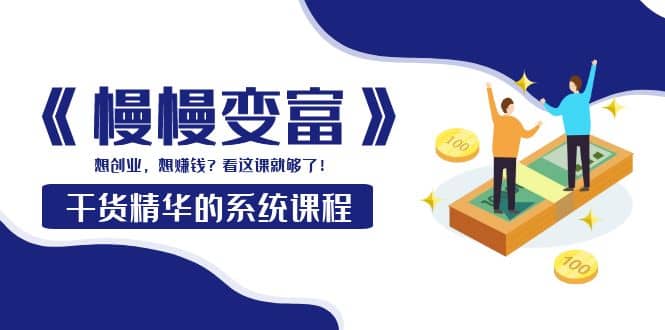 《慢慢变富》干货精华的系统课程：想创业，想赚钱？看这课就够了-知创网