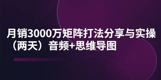 某线下培训：月销3000万矩阵打法分享与实操（两天）音频+思维导图-知创网