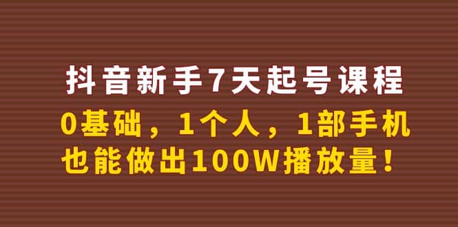 抖音新手7天起号课程：0基础，1个人，1部手机，也能做出100W播放量-知创网