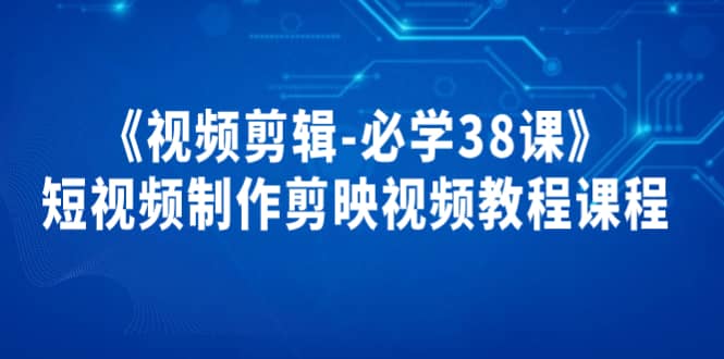 《视频剪辑-必学38课》短视频制作剪映视频教程课程-知创网