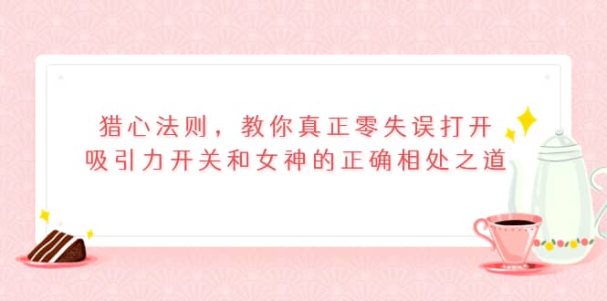 猎心法则，教你真正零失误打开吸引力开关和女神的正确相处之道-知创网