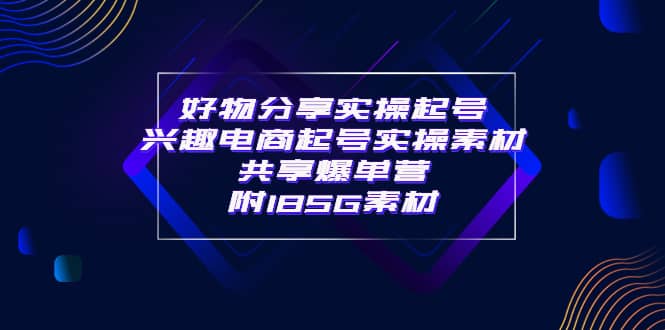 某收费培训·好物分享实操起号 兴趣电商起号实操素材共享爆单营（185G素材)-知创网