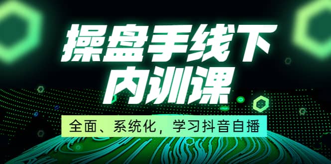 某收费培训第22期·操盘手线下内训课，全面、系统化，学习抖音自播-知创网