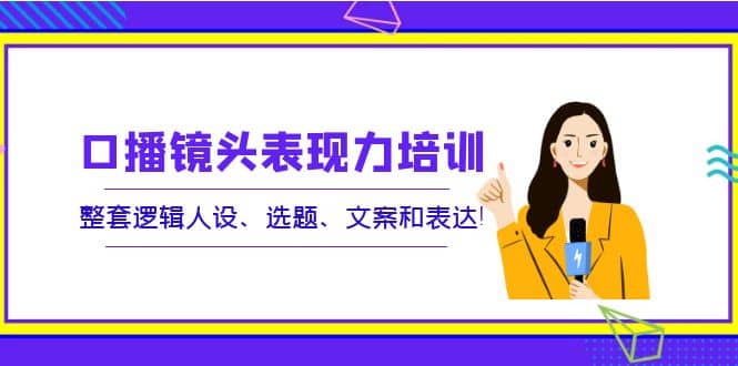 口播镜头表现力培训：整套逻辑人设、选题、文案和表达-知创网