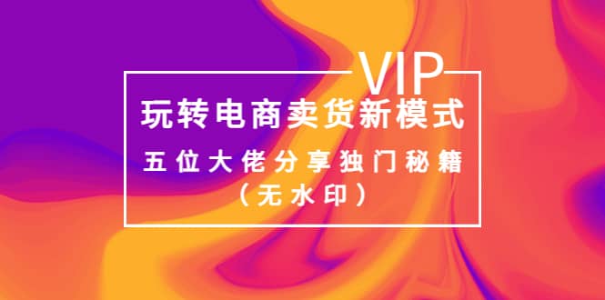 某收费培训：玩转电商卖货新模式，五位大佬分享独门秘籍（无水印）-知创网