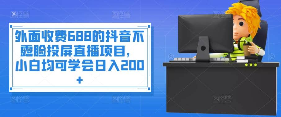 外面收费688的抖音不露脸投屏直播项目，小白均可学会日入200+-知创网